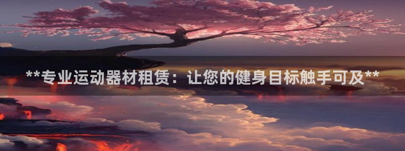 欧陆娱乐请输入USDT地址：**专业运动器材租赁：让