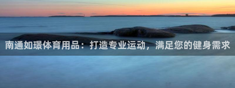 欧陆娱乐推广奖金多少：南通如璟体育用品：打造专业运动