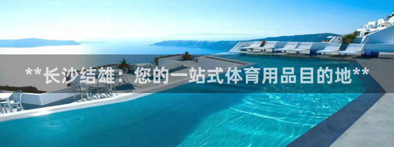 欧陆娱乐登录平台：**长沙结雄：您的一站式体育用品目
