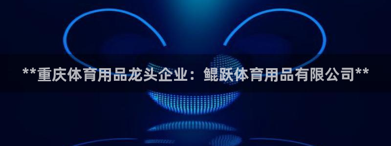 欧陆娱乐稳中：**重庆体育用品龙头企业：鲲跃体育用品