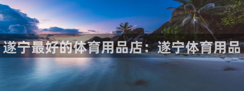 欧陆娱乐可以退钱吗安全吗：遂宁最好的体育用品店：遂宁