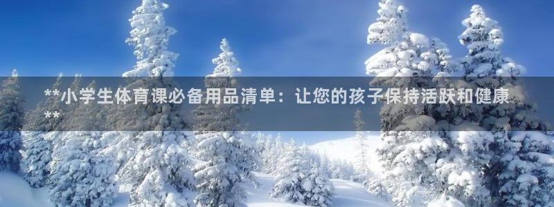 欧陆娱乐总代：**小学生体育课必备用品清单：让您的孩