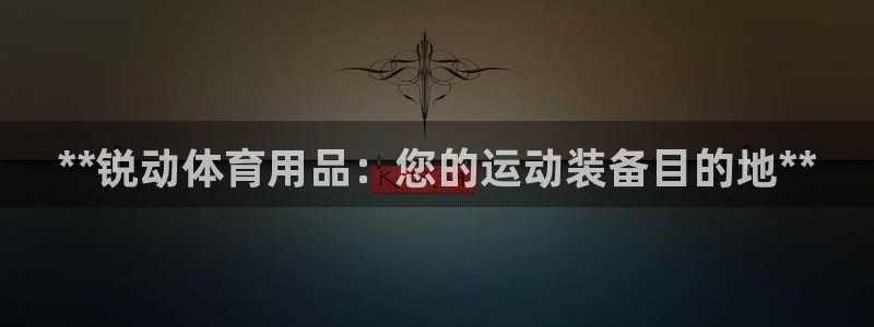 欧陆娱乐讲7O777：**锐动体育用品：您的运动装备