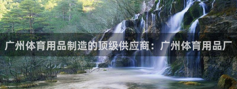 欧陆娱乐怎么注册帐号啊：广州体育用品制造的顶级供应商