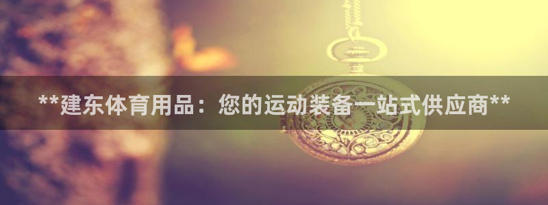 欧陆娱乐官网下载安装手机版：**建东体育用品：您的运