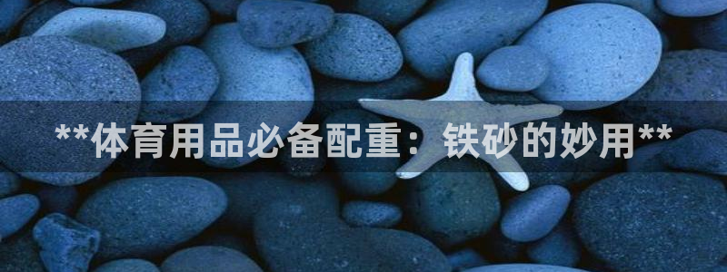 欧陆娱乐代理多少个点位啊：**体育用品必备配重：铁砂