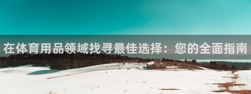 欧陆娱乐平台官网下载：在体育用品领域找寻最佳选择：您