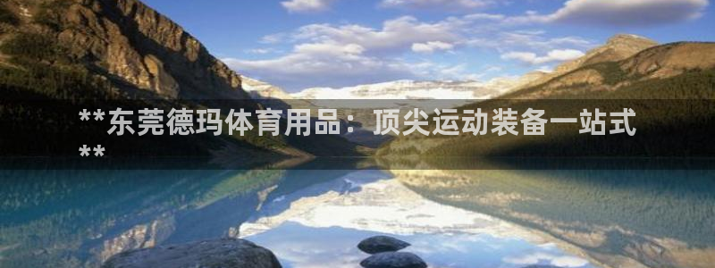 欧陆娱乐官方下载安装：**东莞德玛体育用品：顶尖运动