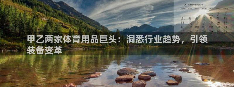 欧陆娱乐信誉吗：甲乙两家体育用品巨头：洞悉行业趋势，