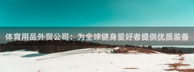 欧陆娱乐官网入口网址：体育用品外贸公司：为全球健身爱