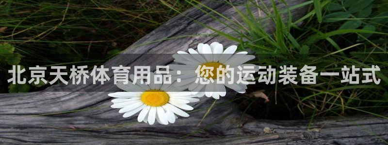 欧陆娱乐出款了吗：北京天桥体育用品：您的运动装备一站