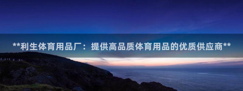 欧陆娱乐挂机怎么玩游戏：**利生体育用品厂：提供高品