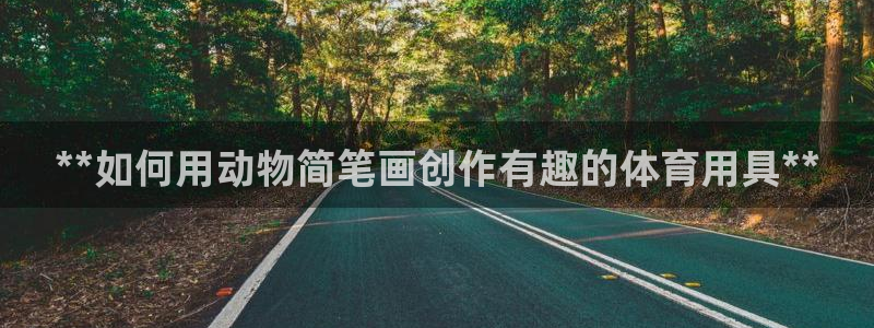 欧陆娱乐登陆官网下载：**如何用动物简笔画创作有趣的
