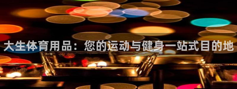 欧陆娱乐天富主管：大生体育用品：您的运动与健身一站式
