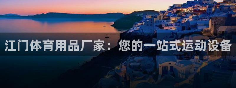 欧陆娱乐百科官网：江门体育用品厂家：您的一站式运动设