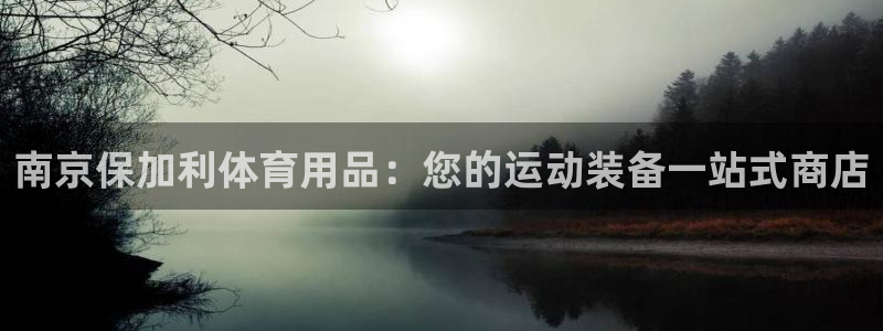 欧陆娱乐app打不开怎么回事儿：南京保加利体育用品：