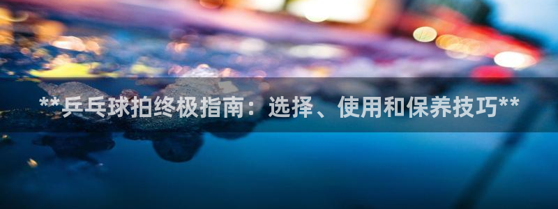 欧陆娱乐怎么注册帐号：**乒乓球拍终极指南：选择、使