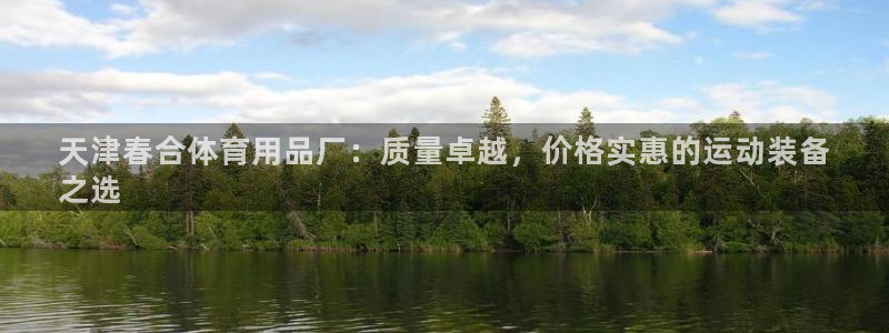 欧陆娱乐总代理：天津春合体育用品厂：质量卓越，价格实