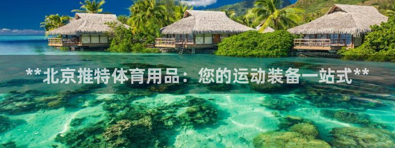 欧陆娱乐代理 贴吧官网：**北京推特体育用品：您的运