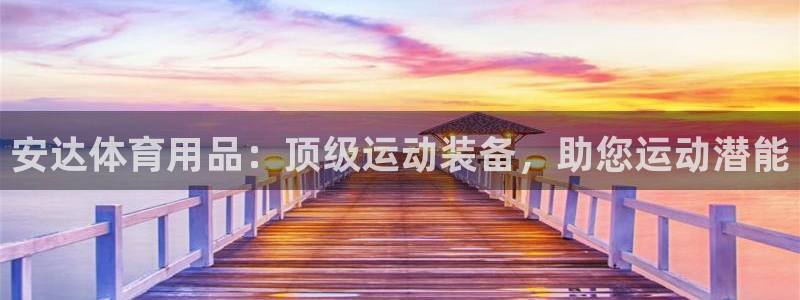 欧陆娱乐合法吗：安达体育用品：顶级运动装备，助您运动