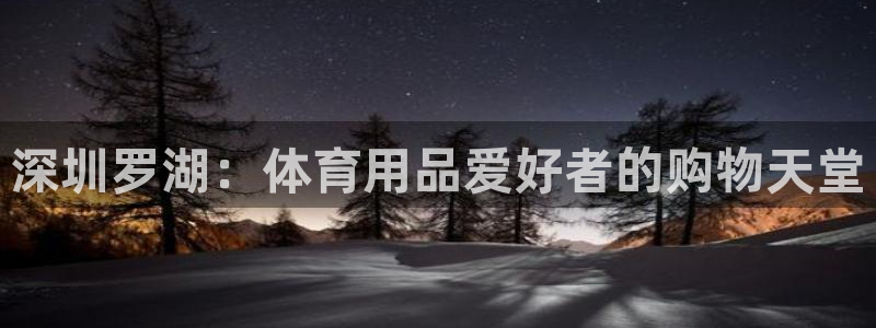 欧陆娱乐官网注册中心在哪：深圳罗湖：体育用品爱好者的