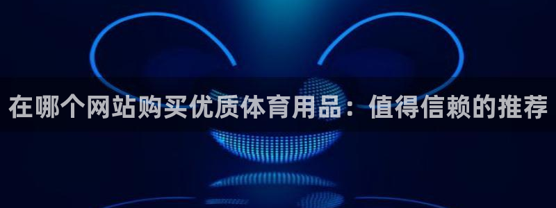 欧陆娱乐登录官网：在哪个网站购买优质体育用品：值得信