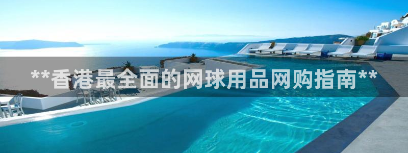 欧陆娱乐总代理是谁：**香港最全面的网球用品网购指南