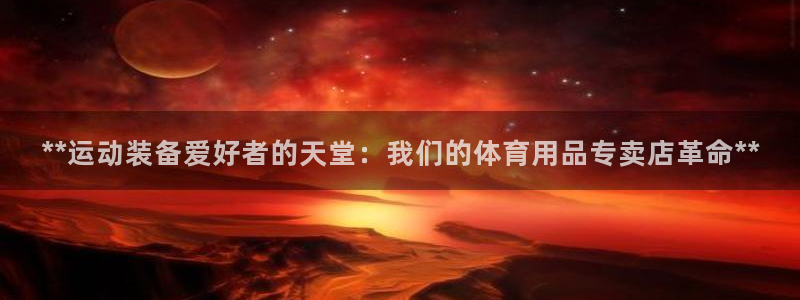 欧陆娱乐百科大全：**运动装备爱好者的天堂：我们的体