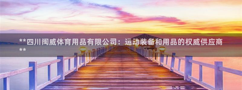 欧陆娱乐登录注册平台官网：**四川闽威体育用品有限公