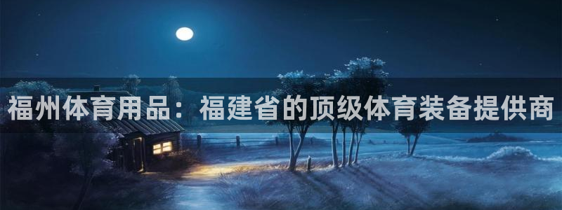欧陆娱乐客服电话：福州体育用品：福建省的顶级体育装备
