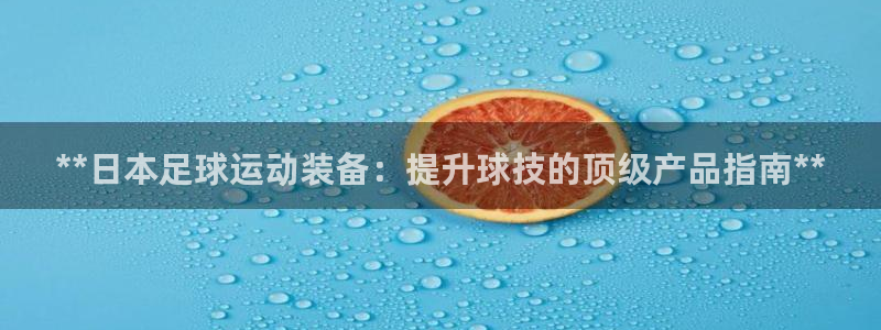 欧陆娱乐微信：**日本足球运动装备：提升球技的顶级产