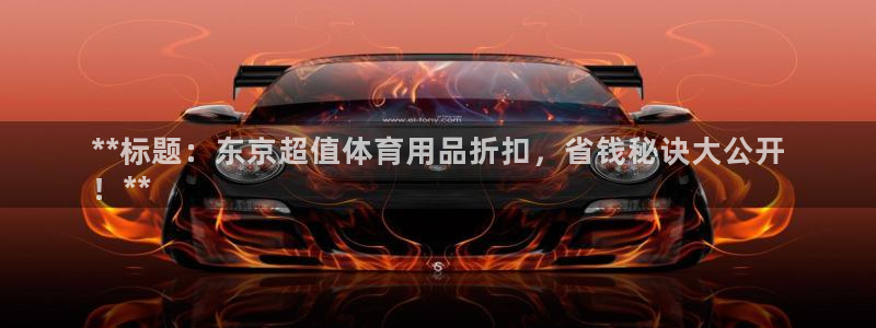 欧陆娱乐平台咋样：**标题：东京超值体育用品折扣，省