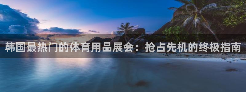 欧陆娱乐app攻略：韩国最热门的体育用品展会：抢占先