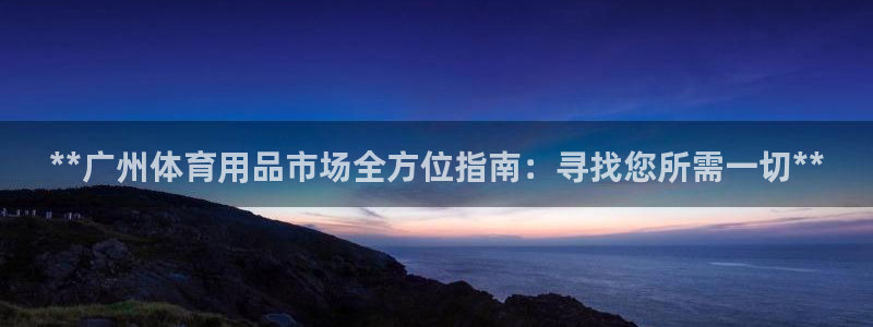 欧陆娱乐不让提现吗：**广州体育用品市场全方位指南：