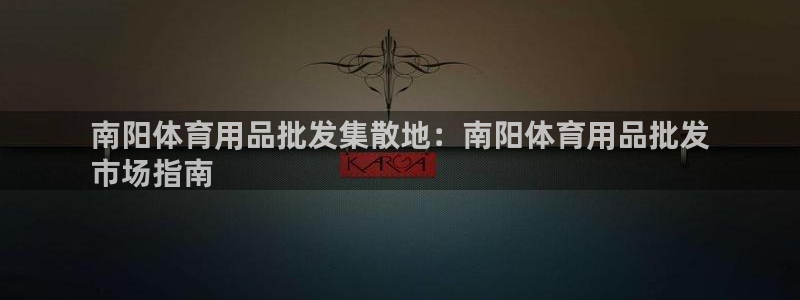 欧陆娱乐注册链接怎么弄出来：南阳体育用品批发集散地：