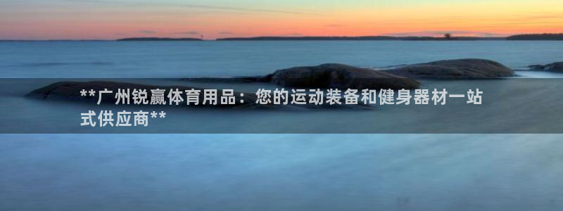 欧陆娱乐会员有什么用：**广州锐赢体育用品：您的运动