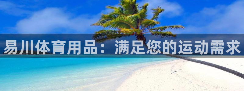 欧陆娱乐客服电话：易川体育用品：满足您的运动需求