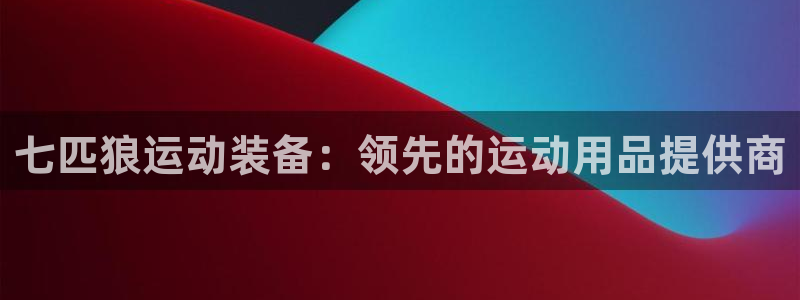 欧陆娱乐官方下载安装：七匹狼运动装备：领先的运动用品