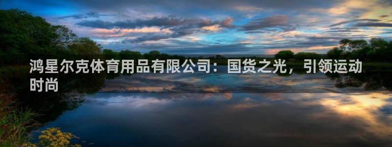 欧陆娱乐注册平台：鸿星尔克体育用品有限公司：国货之光