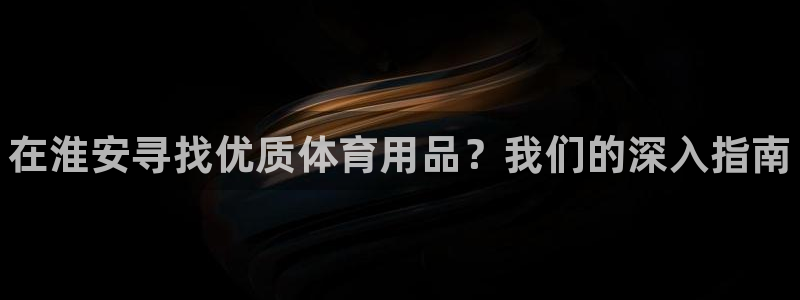 欧陆娱乐注册代理多少钱一年：在淮安寻找优质体育用品？我们的深