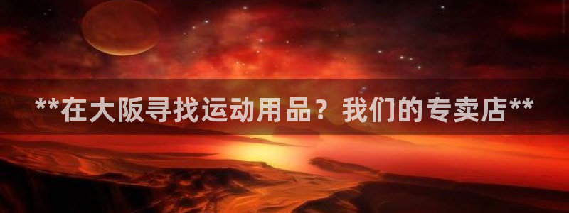 欧陆娱乐太阳：**在大阪寻找运动用品？我们的专卖店*