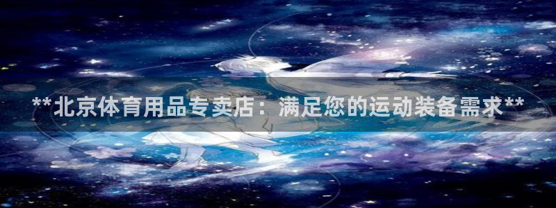 欧陆娱乐稳中：**北京体育用品专卖店：满足您的运动装