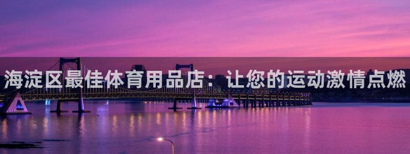 欧陆娱乐客服服务电话：海淀区最佳体育用品店：让您的运