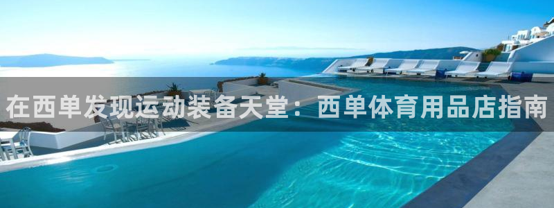 欧陆娱乐官网网址大全：在西单发现运动装备天堂：西单体