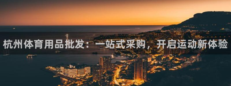 欧陆娱乐讲7O777：杭州体育用品批发：一站式采购，开启运动